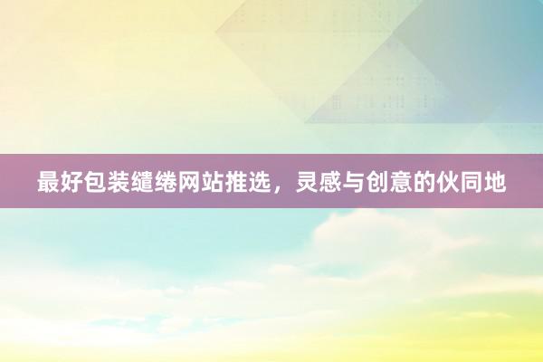 最好包装缱绻网站推选，灵感与创意的伙同地