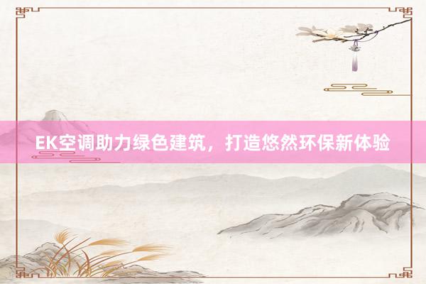EK空调助力绿色建筑，打造悠然环保新体验