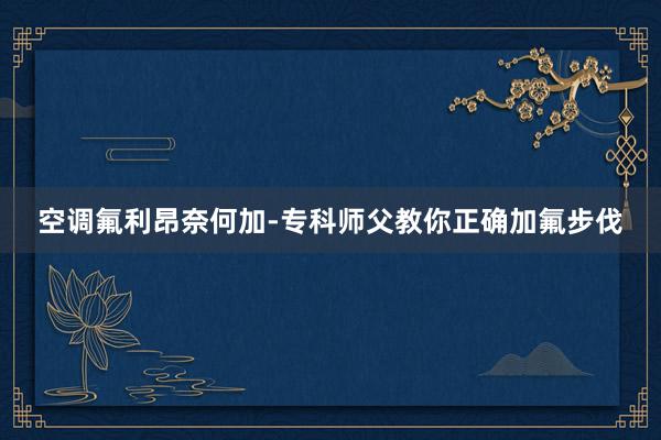 空调氟利昂奈何加-专科师父教你正确加氟步伐