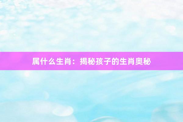 属什么生肖：揭秘孩子的生肖奥秘