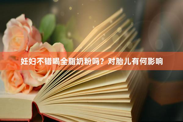 妊妇不错喝全脂奶粉吗？对胎儿有何影响