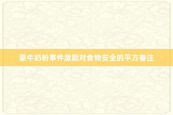 蒙牛奶粉事件激励对食物安全的平方眷注
