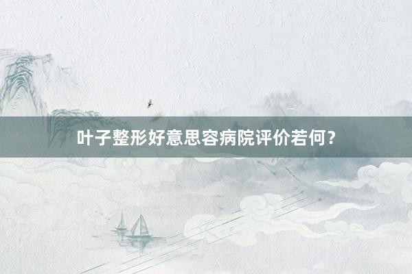 叶子整形好意思容病院评价若何？