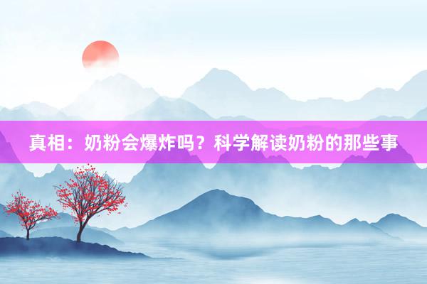 真相：奶粉会爆炸吗？科学解读奶粉的那些事