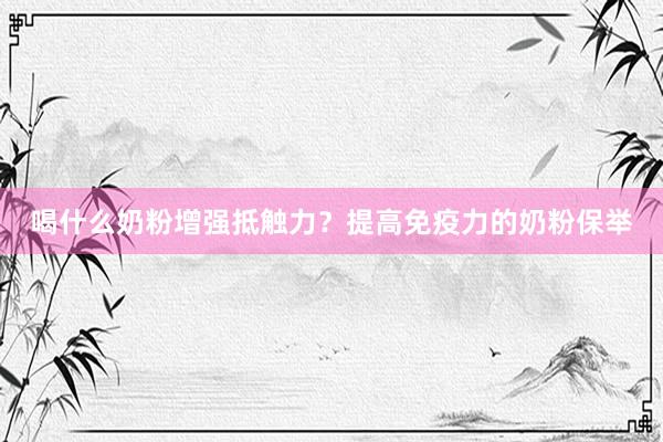 喝什么奶粉增强抵触力？提高免疫力的奶粉保举